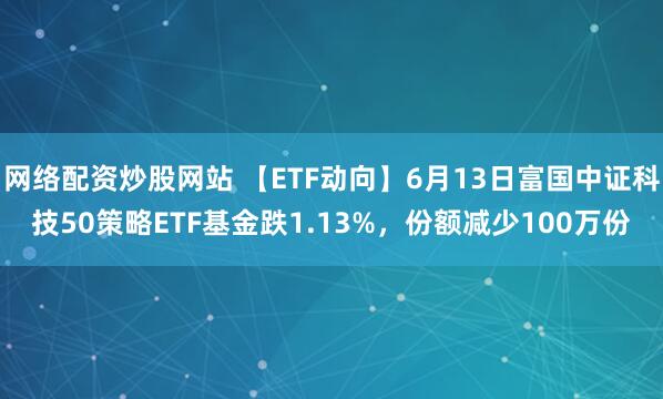 網(wǎng)絡(luò)配資炒股網(wǎng)站 【ETF動(dòng)向】6月13日富國(guó)中證科技50策略ETF基金跌1.13%，份額減少100萬(wàn)份