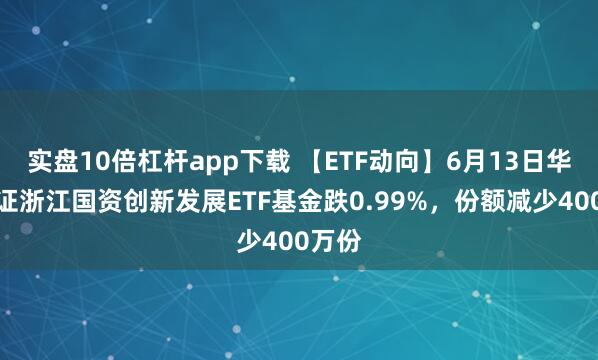 實(shí)盤10倍杠桿app下載 【ETF動(dòng)向】6月13日華夏中證浙江國資創(chuàng)新發(fā)展ETF基金跌0.99%，份額減少400萬份
