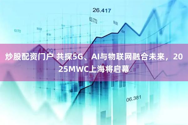 炒股配資門戶 共探5G、AI與物聯(lián)網(wǎng)融合未來，2025MWC上海將啟幕