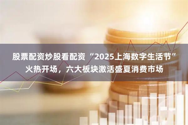 股票配資炒股看配資 “2025上海數(shù)字生活節(jié)”火熱開場，六大板塊激活盛夏消費(fèi)市場