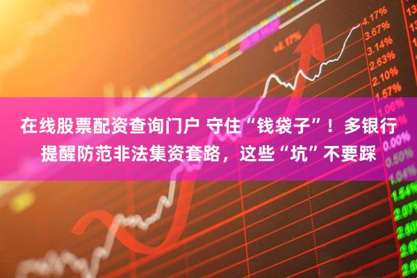 在線股票配資查詢門戶 守住“錢袋子”！多銀行提醒防范非法集資套路，這些“坑”不要踩