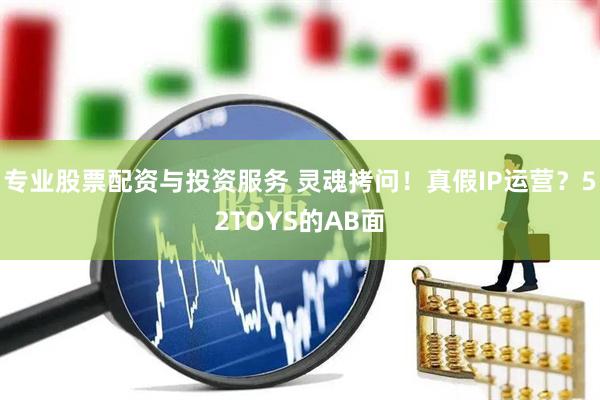 專(zhuān)業(yè)股票配資與投資服務(wù) 靈魂拷問(wèn)！真假I(mǎi)P運(yùn)營(yíng)？52TOYS的AB面
