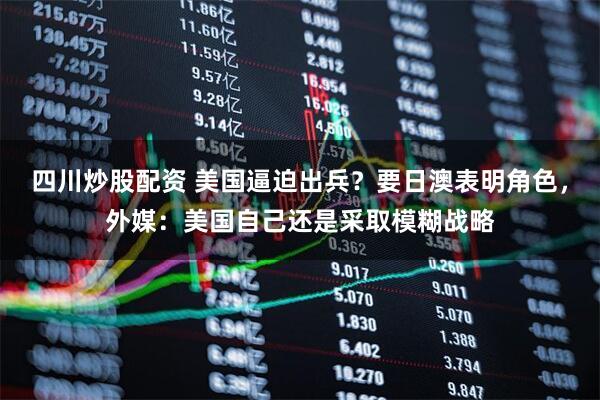 四川炒股配資 美國逼迫出兵？要日澳表明角色，外媒：美國自己還是采取模糊戰(zhàn)略
