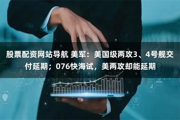 股票配資網(wǎng)站導(dǎo)航 美軍：美國級兩攻3、4號艦交付延期；076快海試，美兩攻卻能延期
