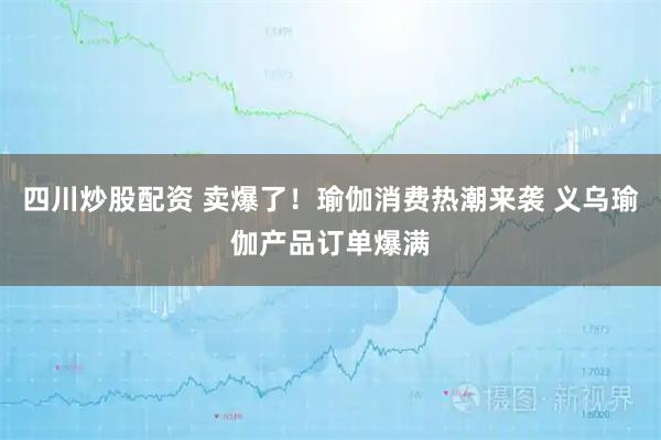 四川炒股配資 賣(mài)爆了！瑜伽消費(fèi)熱潮來(lái)襲 義烏瑜伽產(chǎn)品訂單爆滿(mǎn)