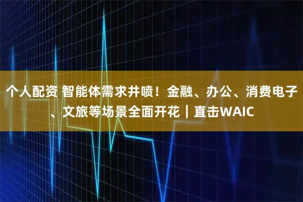 個(gè)人配資 智能體需求井噴！金融、辦公、消費(fèi)電子、文旅等場(chǎng)景全面開(kāi)花｜直擊WAIC