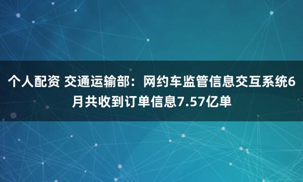 個(gè)人配資 交通運(yùn)輸部：網(wǎng)約車(chē)監(jiān)管信息交互系統(tǒng)6月共收到訂單信息7.57億單