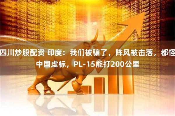 四川炒股配資 印度：我們被騙了，陣風(fēng)被擊落，都怪中國(guó)虛標(biāo)，PL-15能打200公里