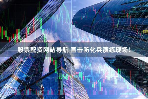 股票配資網(wǎng)站導(dǎo)航 直擊防化兵演練現(xiàn)場(chǎng)！