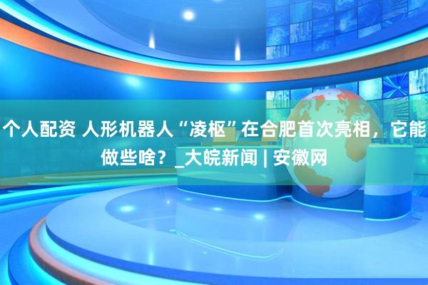 個(gè)人配資 人形機(jī)器人“凌樞”在合肥首次亮相，它能做些啥？_大皖新聞 | 安徽網(wǎng)