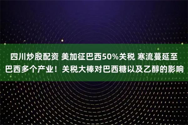 四川炒股配資 美加征巴西50%關(guān)稅 寒流蔓延至巴西多個(gè)產(chǎn)業(yè)！關(guān)稅大棒對(duì)巴西糖以及乙醇的影響