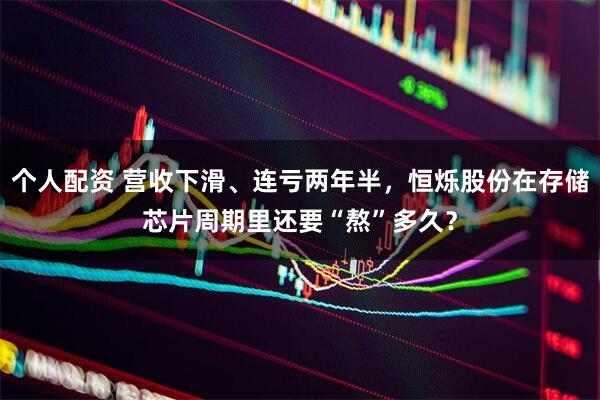 個(gè)人配資 營(yíng)收下滑、連虧兩年半，恒爍股份在存儲(chǔ)芯片周期里還要“熬”多久？